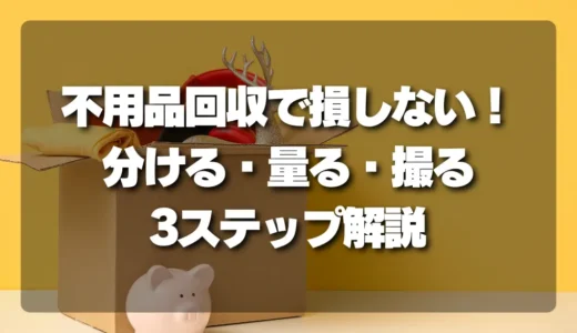 不用品回収で損しない！依頼前にすべき「分ける・量る・撮る」3ステップ徹底解説