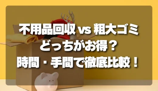 【決定版】不用品回収と粗大ゴミ、どっちがお得？時間・手間・回収範囲で徹底比較！