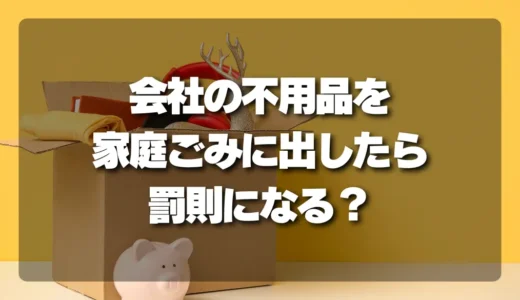 【注意】会社の不用品を家庭ごみで出したら罰則？知っておくべき法人回収の全知識