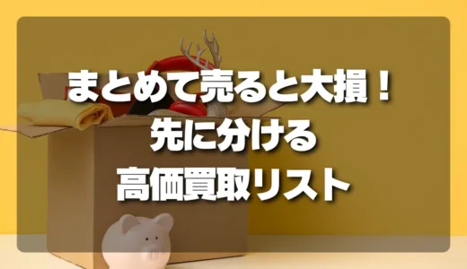 【注意】まとめて売ると大損！先に分別すべき「高価買取リスト」と損するパターン