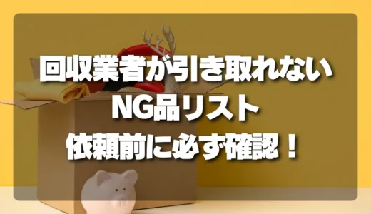 【要注意】回収業者が引き取れないNG品リスト！依頼前に必ず確認すべきこと