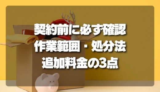 不用品回収で失敗しない！契約前に必ず確認すべき3つのポイント｜作業範囲、処分方法、追加料金
