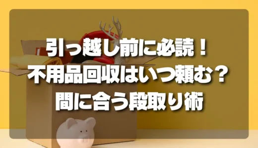 【引っ越し前に必読】不用品回収はいつ頼む？間に合うスケジュールと段取り