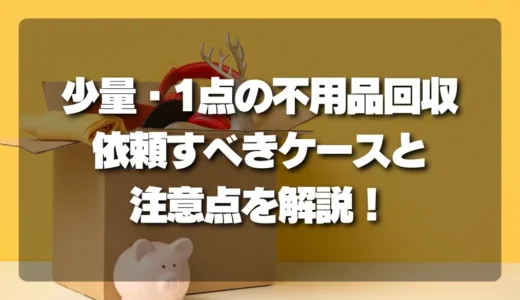 【損しない】少量・1点の不用品回収はアリ？依頼すべきケースと注意点