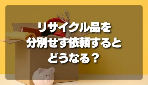 衝撃の結末！リサイクル品を分別せずに依頼するとどうなる？必ず事前に分けておくべき理由