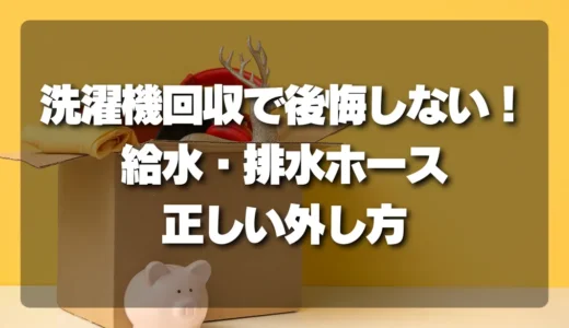 【失敗談】洗濯機回収で後悔しない！給水・排水ホースの正しい外し方徹底解説