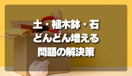 庭やベランダの不用品、処分に困る「土・植木鉢・石」がどんどん増える問題と解決策！
